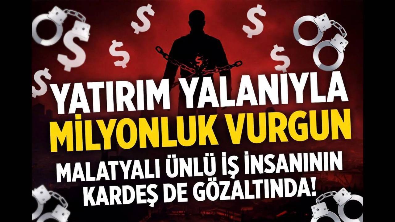 YATIRIM YALANIYLA MİLYONLUK VURGUN: MALATYALI ÜNLÜ İŞ İNSANININ KARDEŞİ DE GÖZALTINDA!